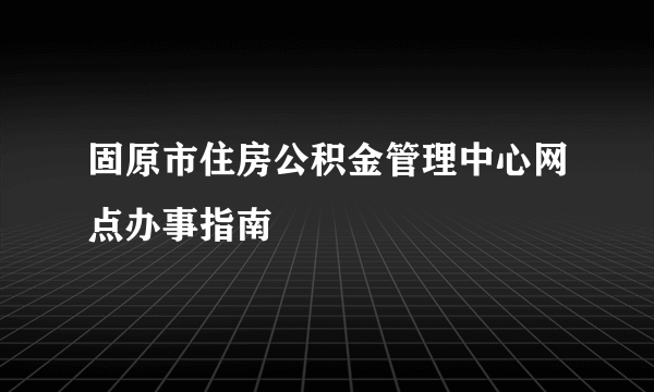 固原市住房公积金管理中心网点办事指南