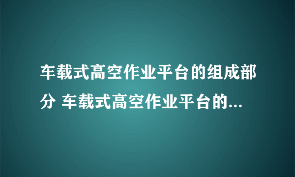 车载式高空作业平台的组成部分 车载式高空作业平台的技术特点