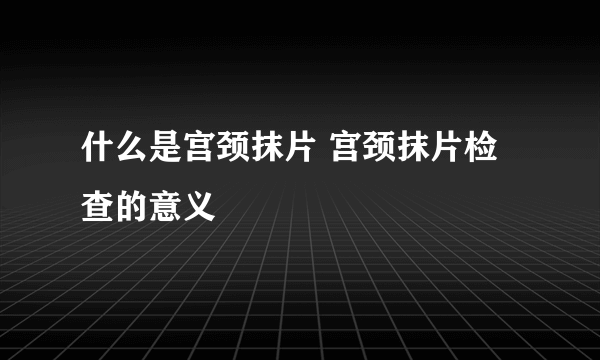 什么是宫颈抹片 宫颈抹片检查的意义