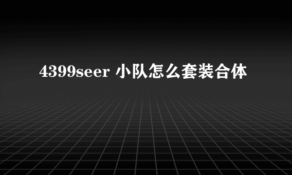 4399seer 小队怎么套装合体