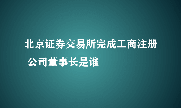 北京证券交易所完成工商注册 公司董事长是谁