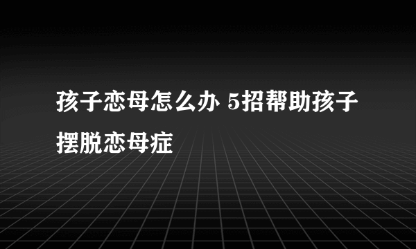 孩子恋母怎么办 5招帮助孩子摆脱恋母症