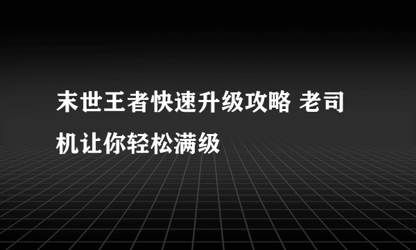 末世王者快速升级攻略 老司机让你轻松满级