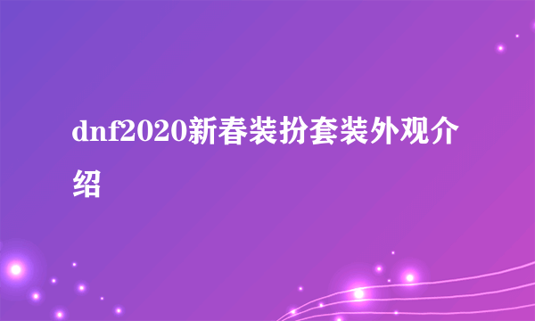 dnf2020新春装扮套装外观介绍