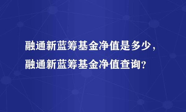 融通新蓝筹基金净值是多少，融通新蓝筹基金净值查询？