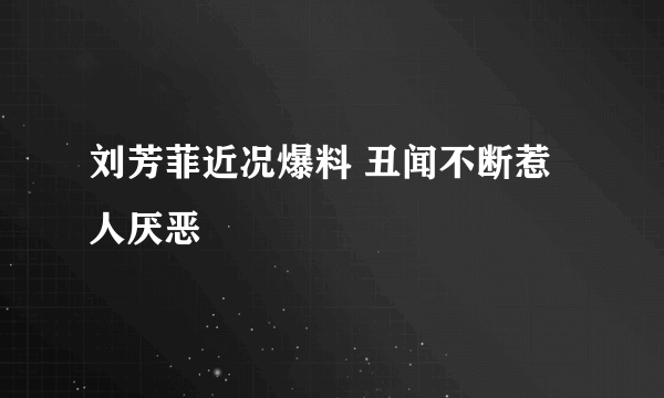 刘芳菲近况爆料 丑闻不断惹人厌恶