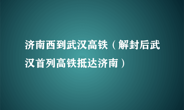 济南西到武汉高铁（解封后武汉首列高铁抵达济南）