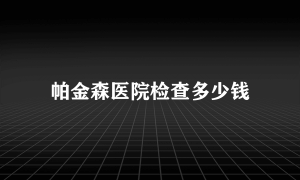 帕金森医院检查多少钱