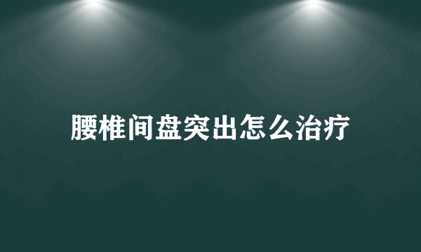 腰椎间盘突出怎么治疗