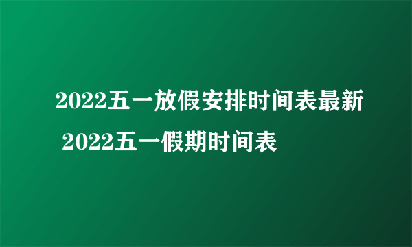 2022五一放假安排时间表最新 2022五一假期时间表