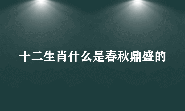 十二生肖什么是春秋鼎盛的