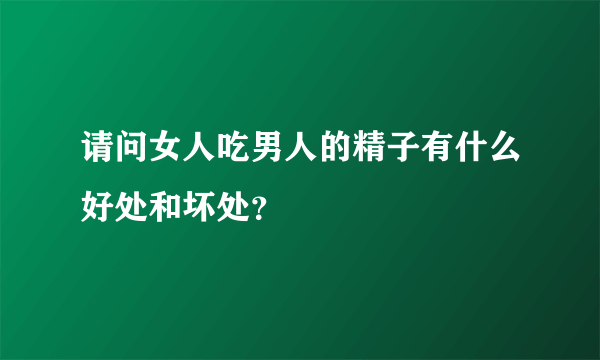 请问女人吃男人的精子有什么好处和坏处？