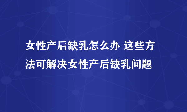 女性产后缺乳怎么办 这些方法可解决女性产后缺乳问题