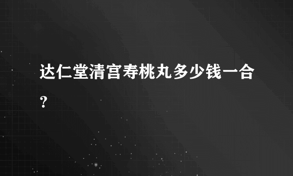 达仁堂清宫寿桃丸多少钱一合？