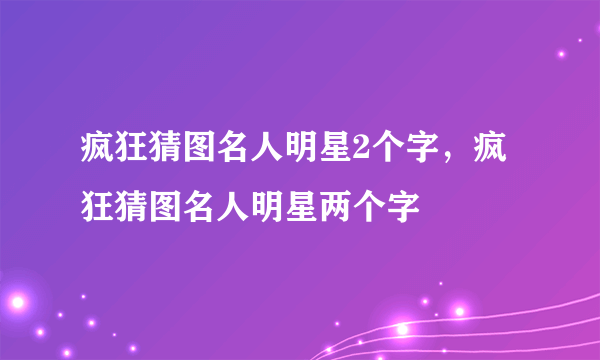 疯狂猜图名人明星2个字，疯狂猜图名人明星两个字