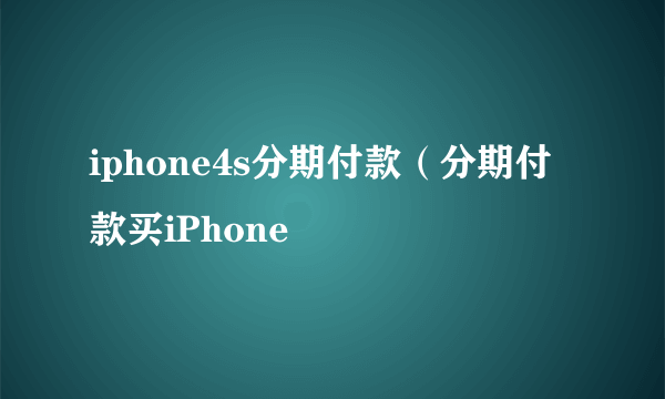 iphone4s分期付款（分期付款买iPhone