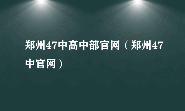 郑州47中高中部官网（郑州47中官网）