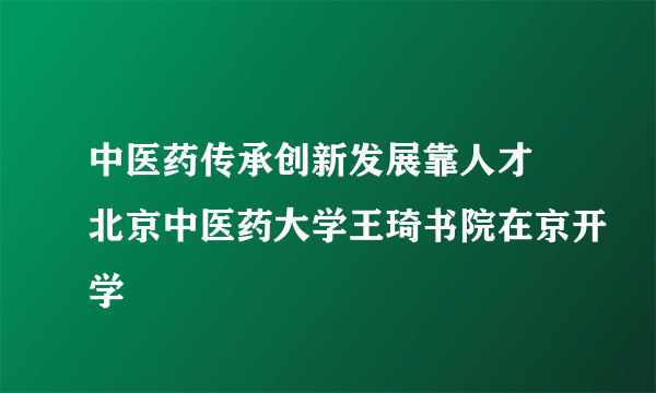 中医药传承创新发展靠人才 北京中医药大学王琦书院在京开学