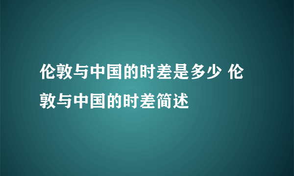 伦敦与中国的时差是多少 伦敦与中国的时差简述