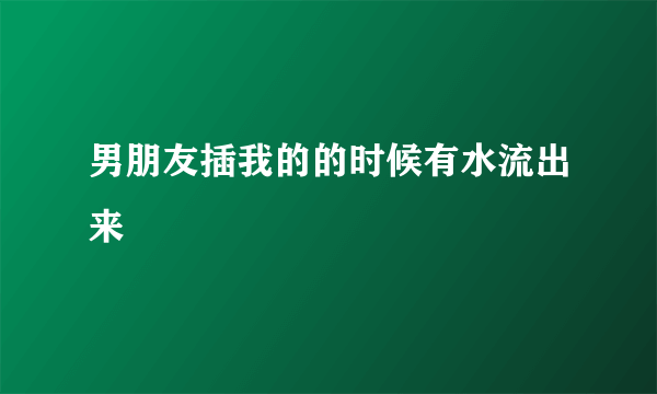 男朋友插我的的时候有水流出来