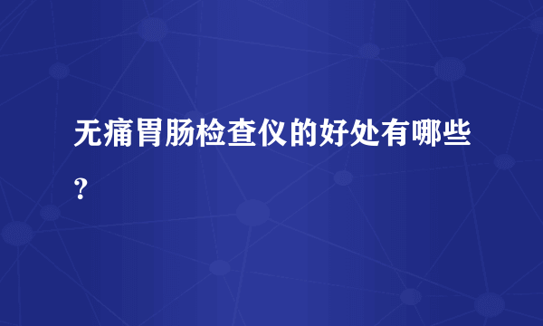 无痛胃肠检查仪的好处有哪些？