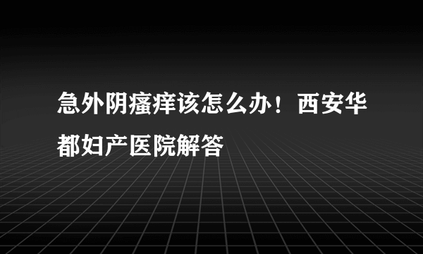 急外阴瘙痒该怎么办！西安华都妇产医院解答