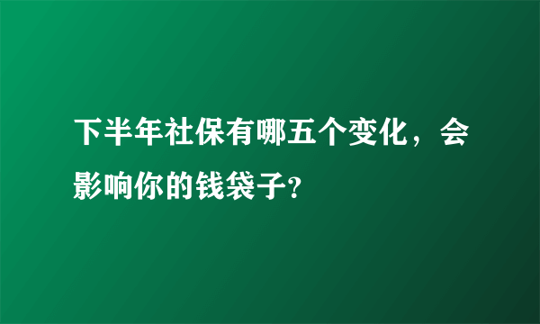 下半年社保有哪五个变化，会影响你的钱袋子？