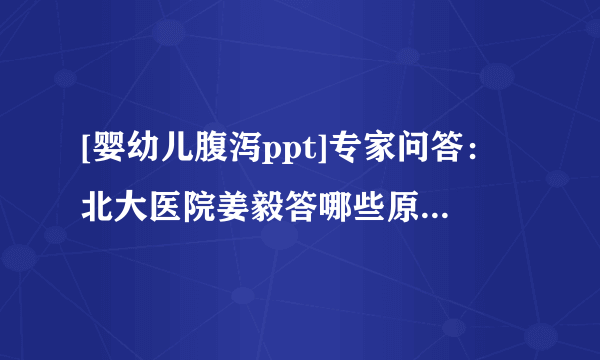 [婴幼儿腹泻ppt]专家问答：北大医院姜毅答哪些原因引起婴幼儿腹泻