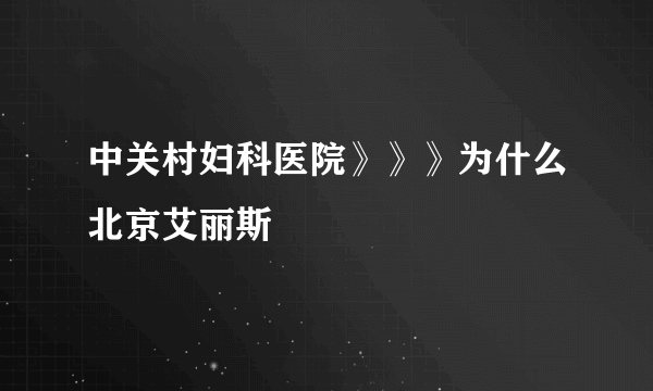 中关村妇科医院》》》为什么北京艾丽斯