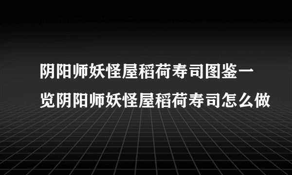 阴阳师妖怪屋稻荷寿司图鉴一览阴阳师妖怪屋稻荷寿司怎么做