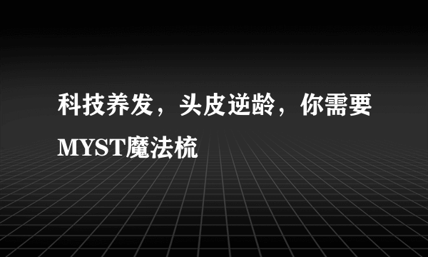 科技养发，头皮逆龄，你需要MYST魔法梳