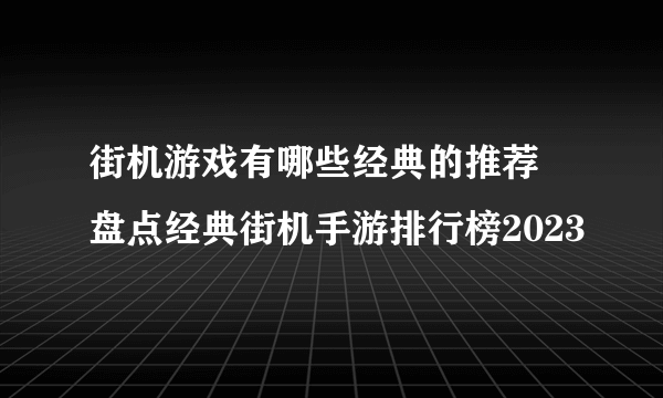 街机游戏有哪些经典的推荐 盘点经典街机手游排行榜2023