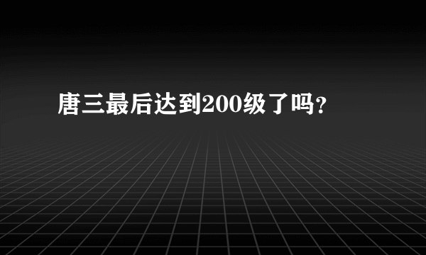 唐三最后达到200级了吗？