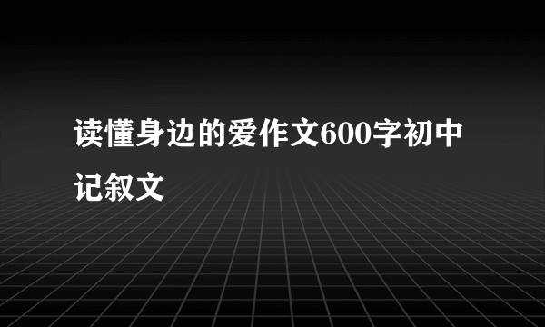 读懂身边的爱作文600字初中记叙文