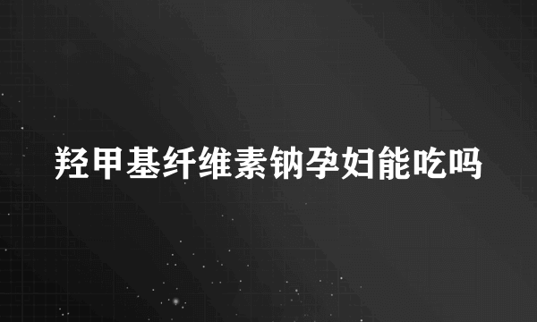 羟甲基纤维素钠孕妇能吃吗