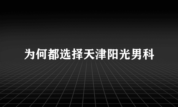 为何都选择天津阳光男科