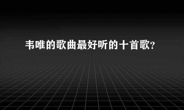 韦唯的歌曲最好听的十首歌？