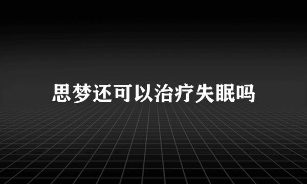 思梦还可以治疗失眠吗