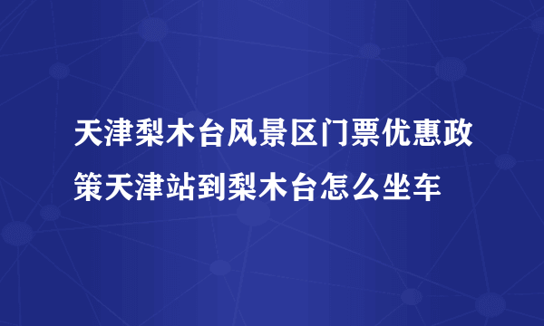 天津梨木台风景区门票优惠政策天津站到梨木台怎么坐车