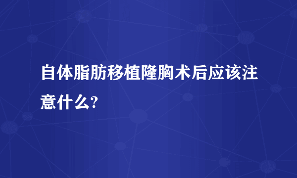 自体脂肪移植隆胸术后应该注意什么?