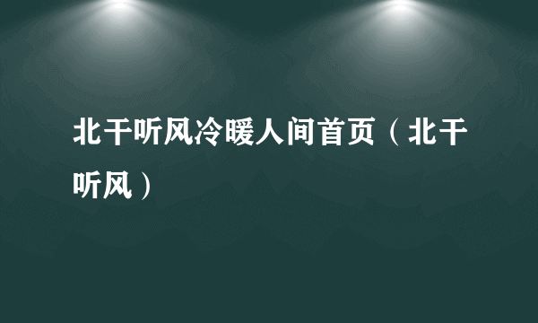 北干听风冷暖人间首页（北干听风）