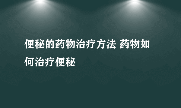 便秘的药物治疗方法 药物如何治疗便秘