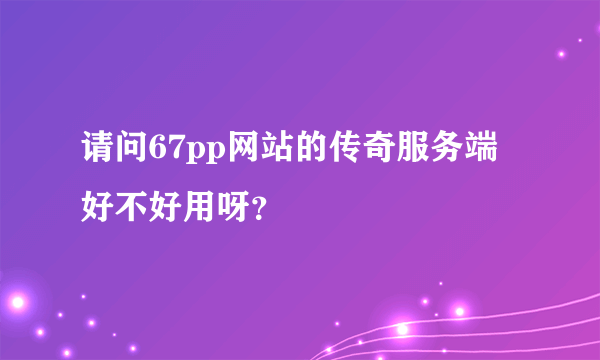 请问67pp网站的传奇服务端好不好用呀？