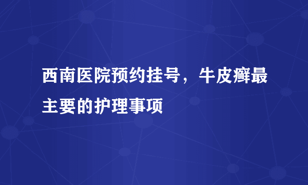 西南医院预约挂号，牛皮癣最主要的护理事项