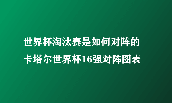 世界杯淘汰赛是如何对阵的 卡塔尔世界杯16强对阵图表