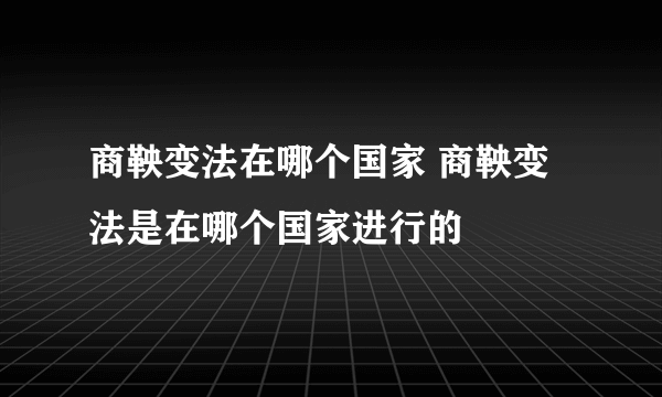 商鞅变法在哪个国家 商鞅变法是在哪个国家进行的