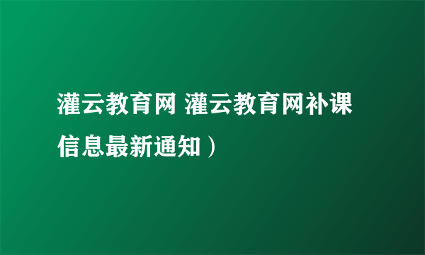 灌云教育网 灌云教育网补课信息最新通知）