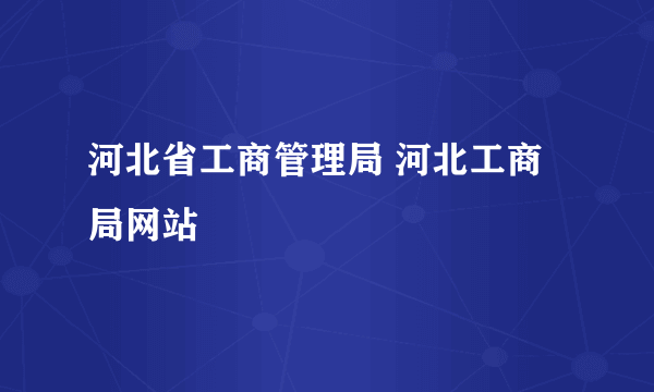 河北省工商管理局 河北工商局网站