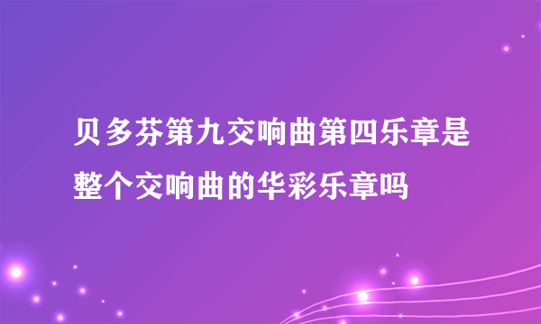 贝多芬第九交响曲第四乐章是整个交响曲的华彩乐章吗