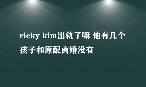 ricky kim出轨了嘛 他有几个孩子和原配离婚没有